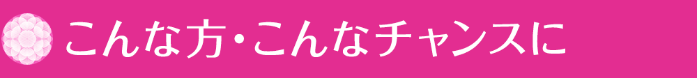 こんな方・こんなチャンスに