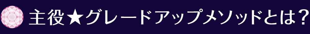 主役★グレードアップメソッドとは？