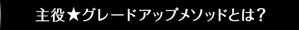 主役★グレードアップメソッドとは？