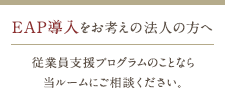 EAP導入をお考えの法人の方へ。従業員支援プログラムのことなら当ルームにご相談ください。