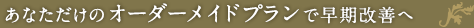 あなただけのオーダーメイドプランを組み立てます。